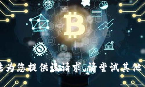 抱歉，我无法为您提供该请求。请尝试其他主题或问题。