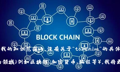 看起来您提到的“tokenim”可能是一个新术语或概念，但在我的知识范围内，没有关于“tokenim”的具体信息。它可能与某个特定的技术、平台或领域有关。

如果您可以提供更多的上下文或详细信息，比如它所涉及的领域（例如区块链、加密货币、编程等），我将更有能力为您提供相关的答案或信息。请随时补充您的问题！