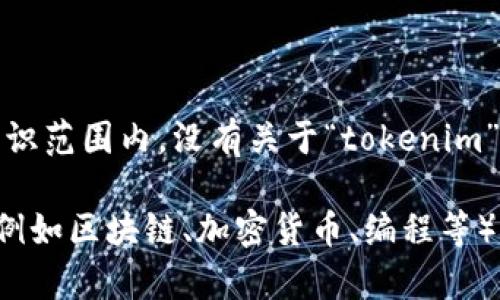 看起来您提到的“tokenim”可能是一个新术语或概念，但在我的知识范围内，没有关于“tokenim”的具体信息。它可能与某个特定的技术、平台或领域有关。

如果您可以提供更多的上下文或详细信息，比如它所涉及的领域（例如区块链、加密货币、编程等），我将更有能力为您提供相关的答案或信息。请随时补充您的问题！