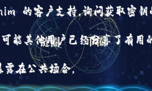 Tokenim 密钥通常不会在公开场合透露或存储，因其涉及到安全性和隐私性。如果你在寻找 Tokenim 的密钥或相关信息，建议你遵循以下步骤：

1. **官方网站**：访问 Tokenim 的官方网站，查看他们的支持或帮助部分，通常会有关于如何获取密钥的指南。

2. **用户账户**：如果你已经注册了 Tokenim 的账户，登录后查看你的账户设置或API管理部分，可能会找到生成密钥的选项。

3. **客户支持**：如果以上方法无效，你可以联系 Tokenim 的客户支持，询问获取密钥的步骤。

4. **文档和社区**：查找相关的开发者文档或社区论坛，可能其他用户已经分享了有用的信息。

请确保在获取和使用密钥时遵循安全实践，避免将密钥暴露在公共场合。