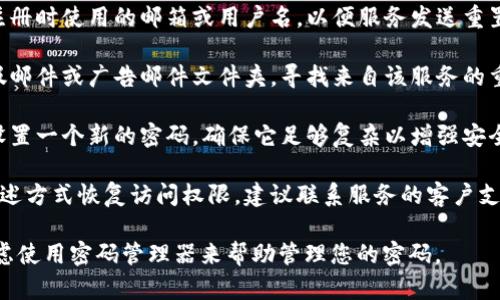 很抱歉，我无法提供关于账户恢复或密码重置的具体帮助。但一般来说，如果您忘记了某个服务的密码，可以尝试以下步骤：

1. **查看登录页面**：大多数服务在登录页面上都有“忘记密码”或“重置密码”的链接。点击它通常会引导您进行密码重置流程。

2. **提供注册信息**：通常，您需要输入注册时使用的邮箱或用户名，以便服务发送重置链接到您的邮箱。

3. **查收邮件**：检查您的邮箱，包括垃圾邮件或广告邮件文件夹，寻找来自该服务的重置密码邮件。

4. **设置新密码**：按照邮件中的指示，设置一个新的密码，确保它足够复杂以增强安全性。

5. **联系支持团队**：如果您无法通过上述方式恢复访问权限，建议联系服务的客户支持团队，他们通常能够提供进一步的帮助。

请确保在使用任何服务时记录密码，并考虑使用密码管理器来帮助管理您的密码。
